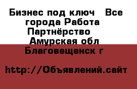 Бизнес под ключ - Все города Работа » Партнёрство   . Амурская обл.,Благовещенск г.